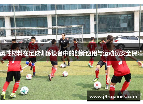 柔性材料在足球训练设备中的创新应用与运动员安全保障