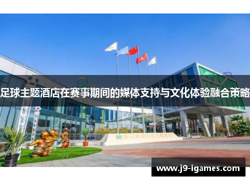 足球主题酒店在赛事期间的媒体支持与文化体验融合策略