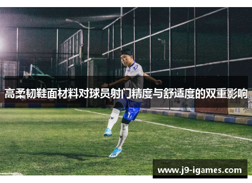 高柔韧鞋面材料对球员射门精度与舒适度的双重影响