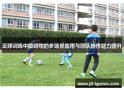 足球训练中障碍物的多场景应用与团队协作能力提升